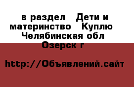  в раздел : Дети и материнство » Куплю . Челябинская обл.,Озерск г.